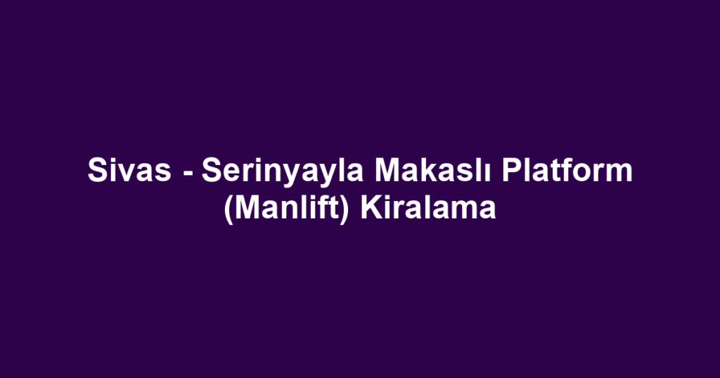 Sivas - Serinyayla Makaslı Platform (Manlift) Kiralama