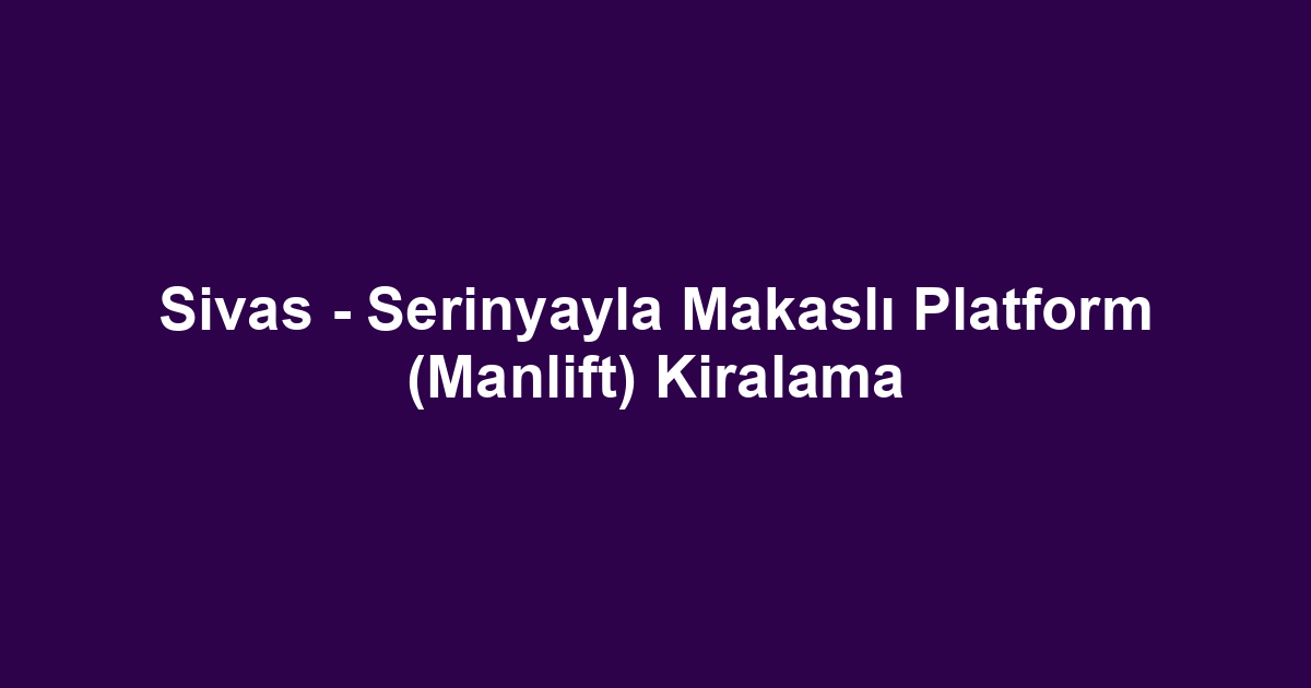 Sivas - Serinyayla Makaslı Platform (Manlift) Kiralama