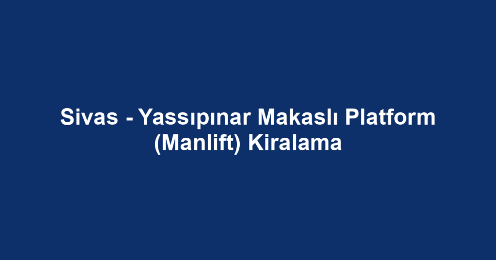 Sivas - Yassıpınar Makaslı Platform (Manlift) Kiralama