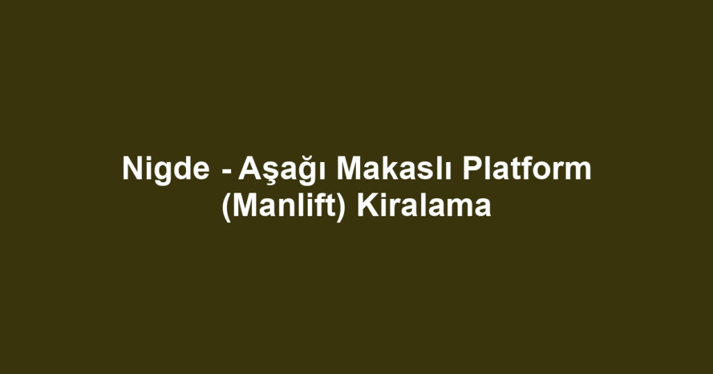Nigde - Aşağı Makaslı Platform (Manlift) Kiralama