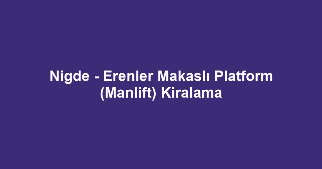 Nigde - Erenler Makaslı Platform (Manlift) Kiralama