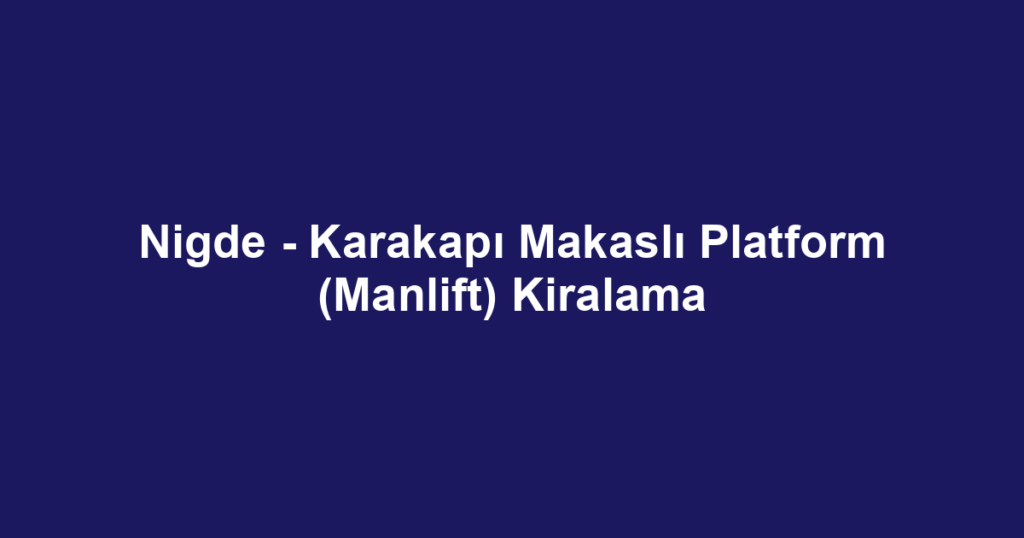 Nigde - Karakapı Makaslı Platform (Manlift) Kiralama