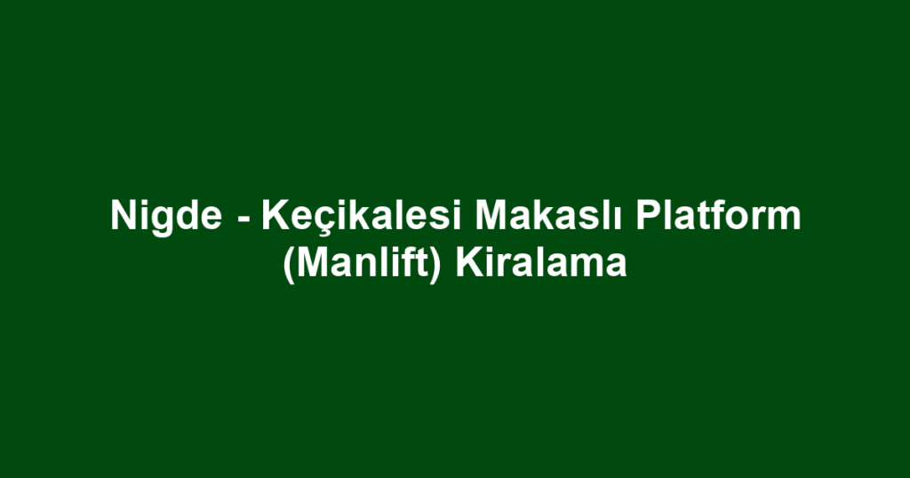 Nigde - Keçikalesi Makaslı Platform (Manlift) Kiralama