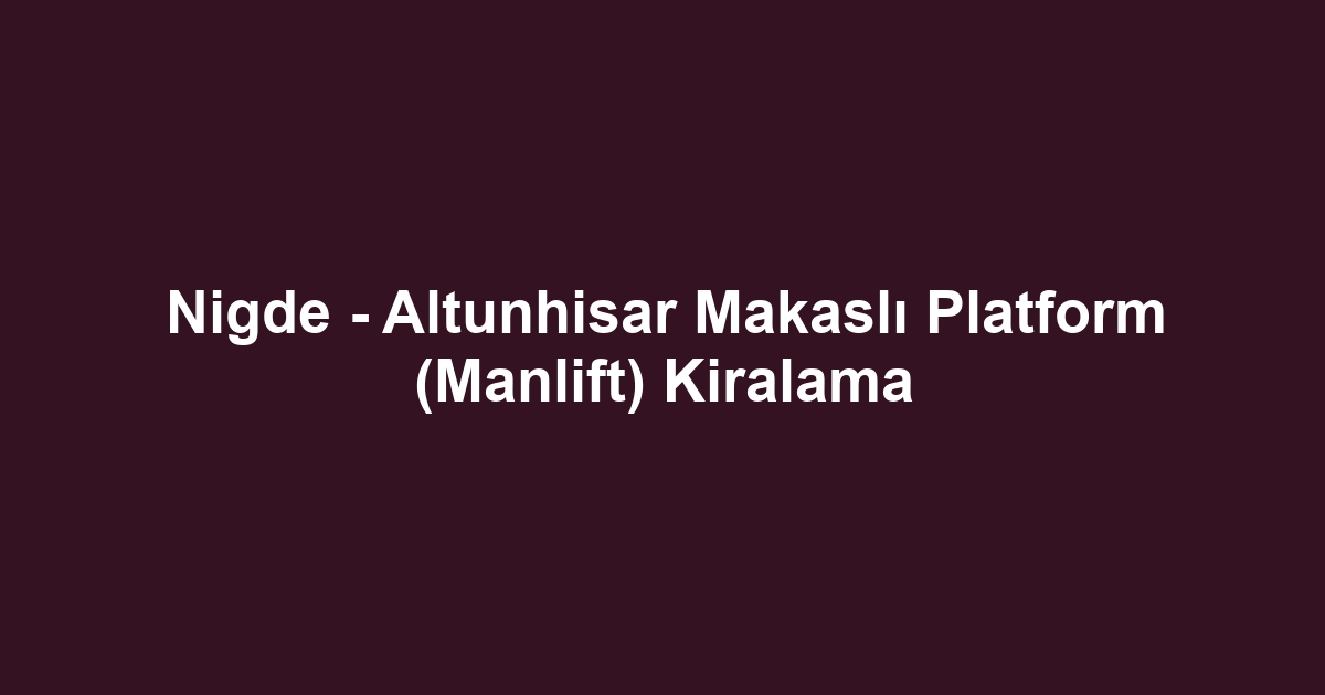 Nigde - Altunhisar Makaslı Platform (Manlift) Kiralama