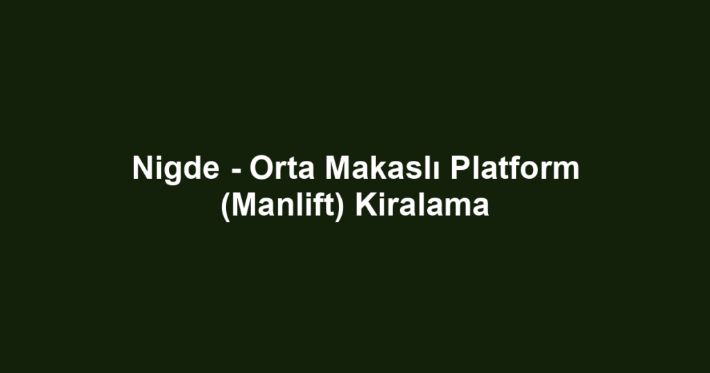 Nigde - Orta Makaslı Platform (Manlift) Kiralama
