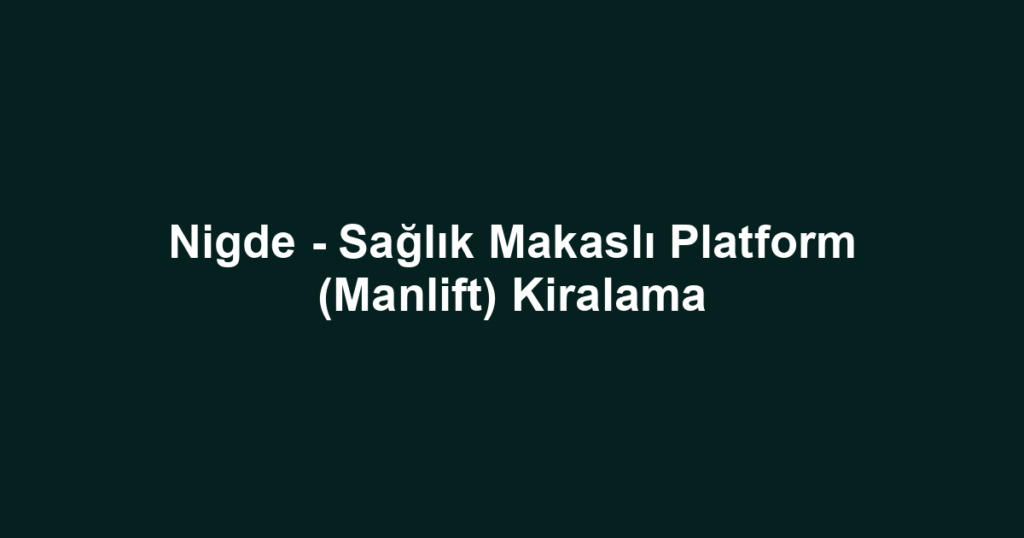 Nigde - Sağlık Makaslı Platform (Manlift) Kiralama
