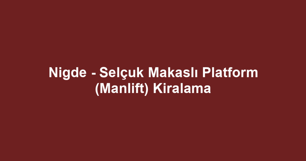 Nigde - Selçuk Makaslı Platform (Manlift) Kiralama