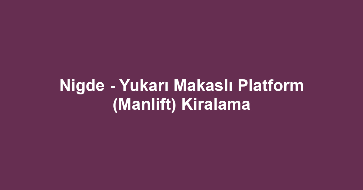 Nigde - Yukarı Makaslı Platform (Manlift) Kiralama