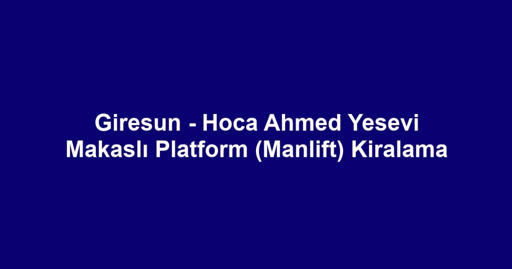 Giresun - Hoca Ahmed Yesevi Makaslı Platform (Manlift) Kiralama