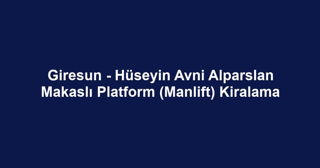 Giresun - Hüseyin Avni Alparslan Makaslı Platform (Manlift) Kiralama