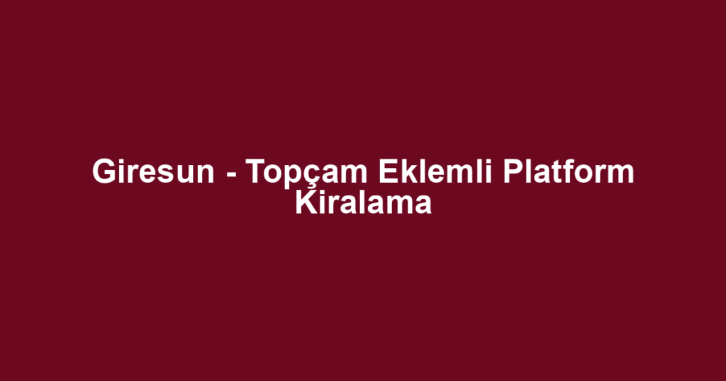 Giresun - Topçam Eklemli Platform Kiralama