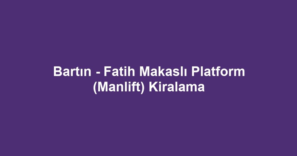 Bartın - Fatih Makaslı Platform (Manlift) Kiralama