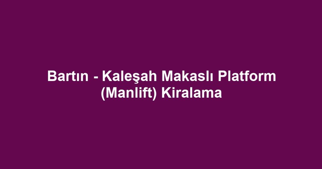 Bartın - Kaleşah Makaslı Platform (Manlift) Kiralama