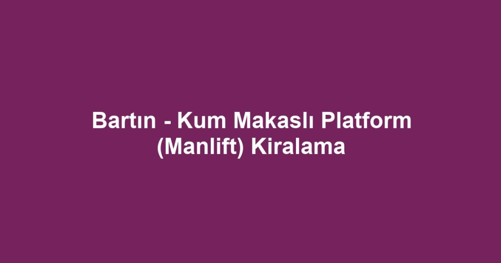 Bartın - Kum Makaslı Platform (Manlift) Kiralama