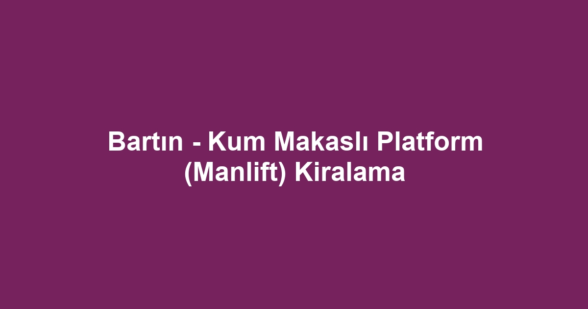 Bartın - Kum Makaslı Platform (Manlift) Kiralama