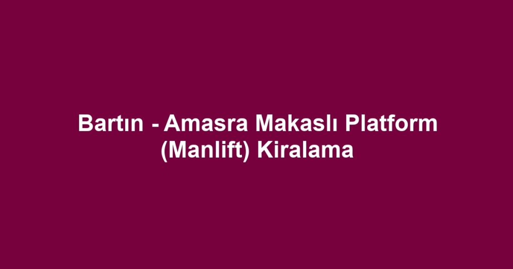 Bartın - Amasra Makaslı Platform (Manlift) Kiralama