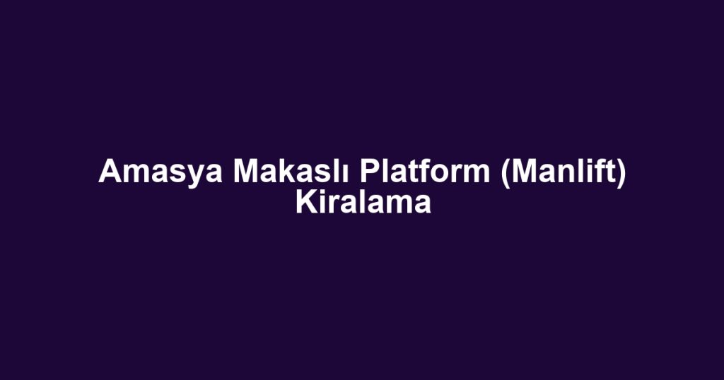 Amasya Makaslı Platform (Manlift) Kiralama