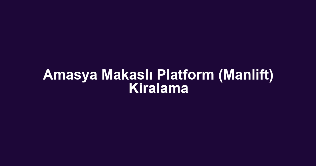 Amasya Makaslı Platform (Manlift) Kiralama