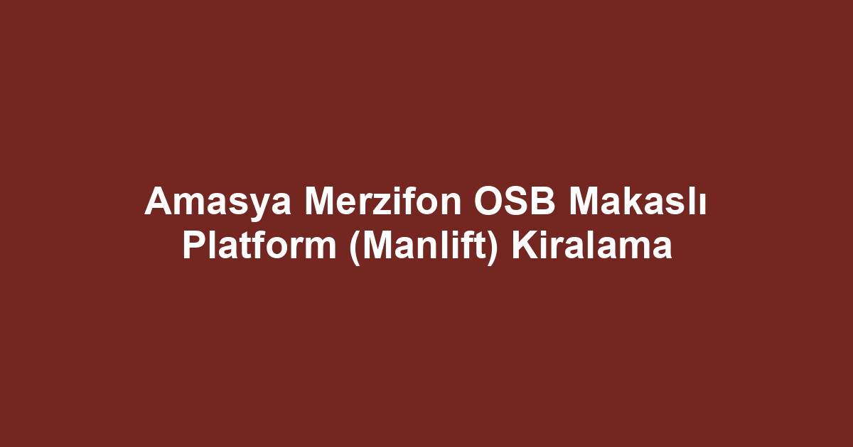 Amasya Merzifon OSB Makaslı Platform (Manlift) Kiralama