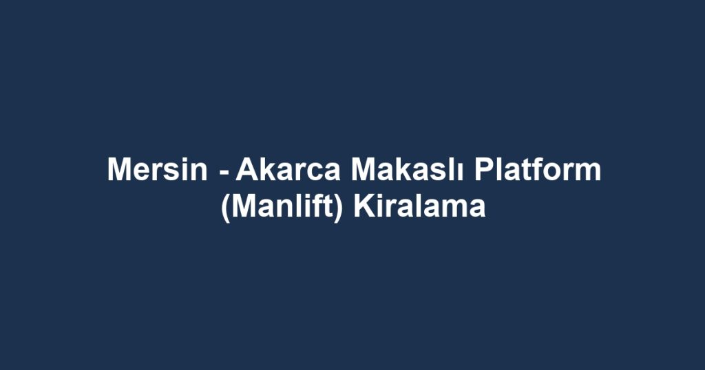 Mersin - Akarca Makaslı Platform (Manlift) Kiralama