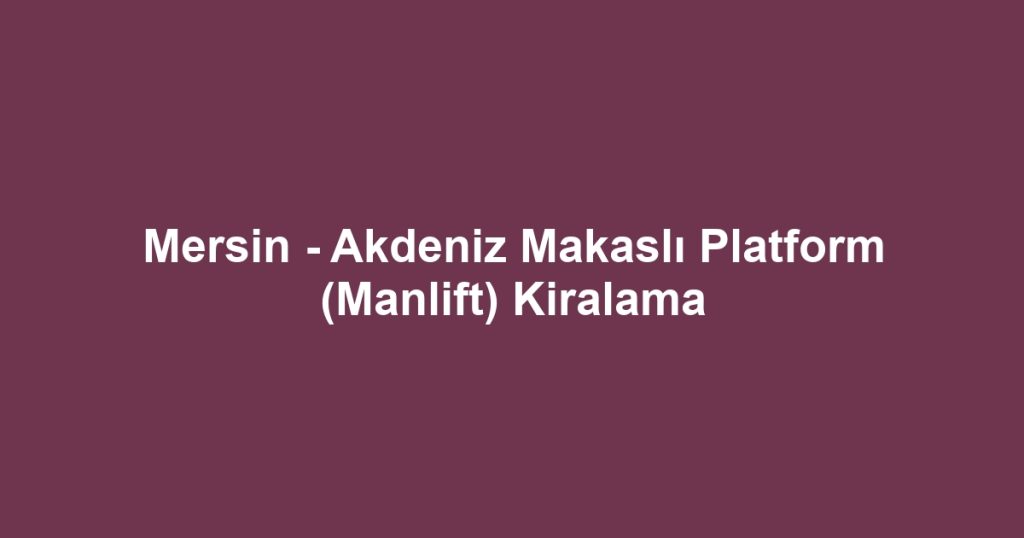 Mersin - Akdeniz Makaslı Platform (Manlift) Kiralama