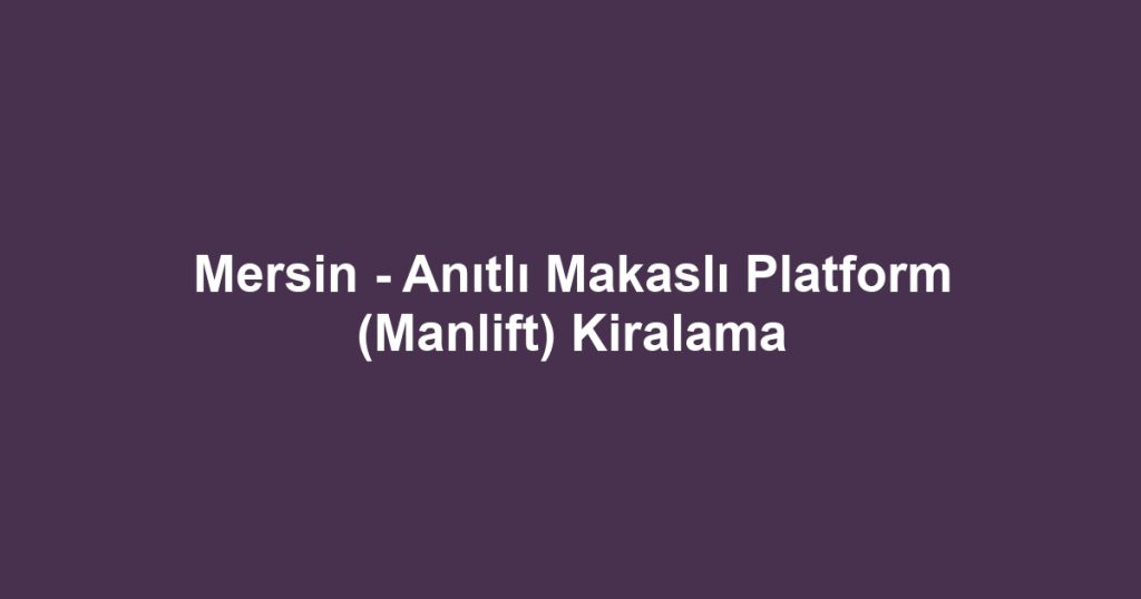 Mersin - Anıtlı Makaslı Platform (Manlift) Kiralama