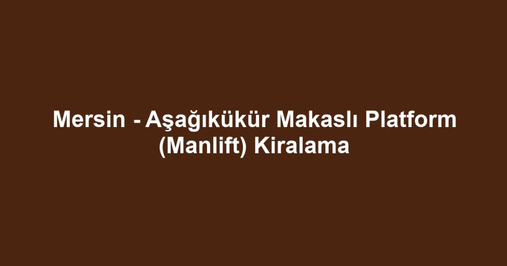 Mersin - Aşağıkükür Makaslı Platform (Manlift) Kiralama