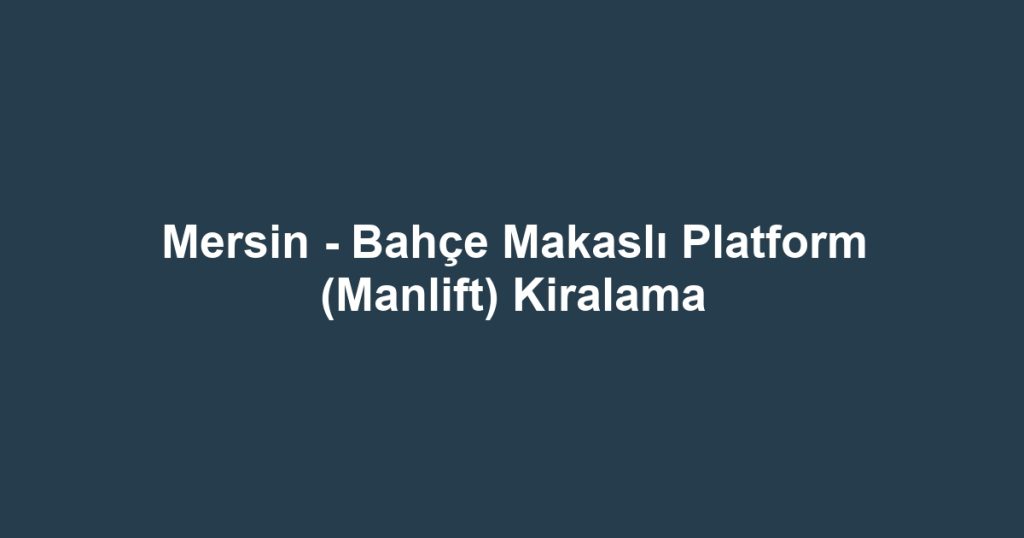Mersin - Bahçe Makaslı Platform (Manlift) Kiralama