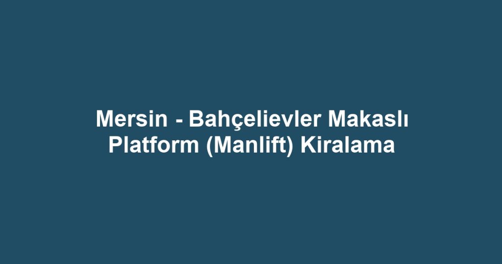 Mersin - Bahçelievler Makaslı Platform (Manlift) Kiralama