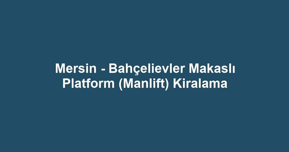 Mersin - Bahçelievler Makaslı Platform (Manlift) Kiralama