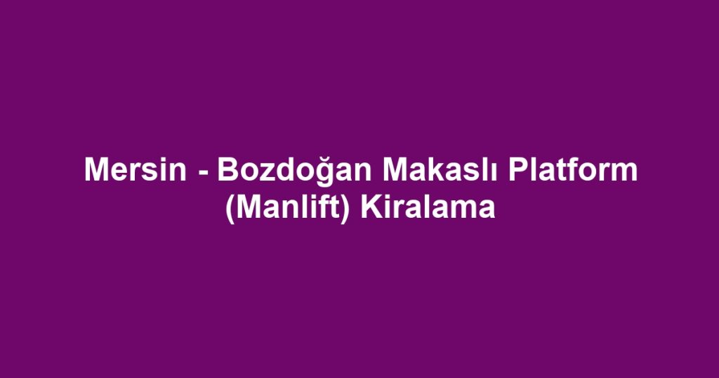 Mersin - Bozdoğan Makaslı Platform (Manlift) Kiralama
