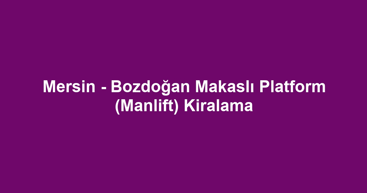 Mersin - Bozdoğan Makaslı Platform (Manlift) Kiralama