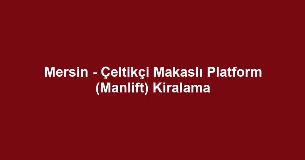 Mersin - Çeltikçi Makaslı Platform (Manlift) Kiralama