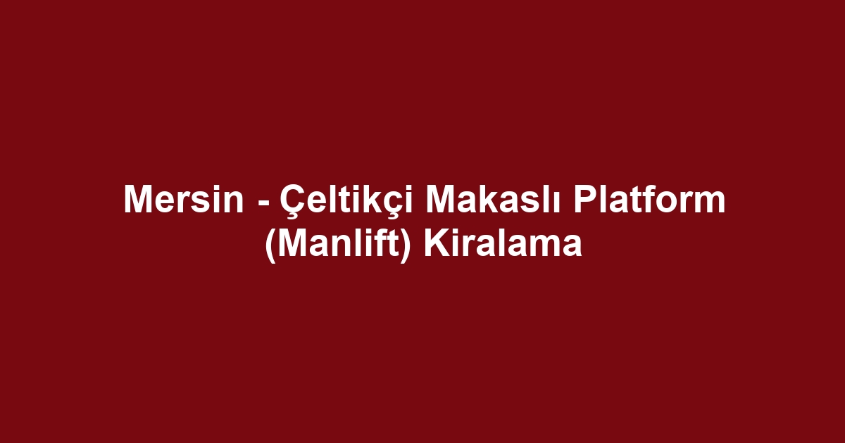 Mersin - Çeltikçi Makaslı Platform (Manlift) Kiralama