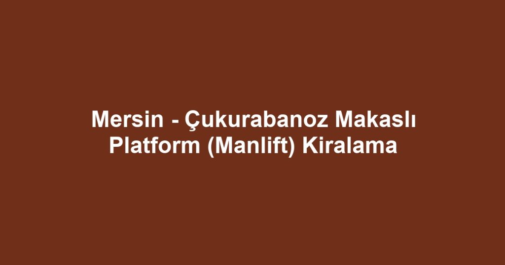 Mersin - Çukurabanoz Makaslı Platform (Manlift) Kiralama