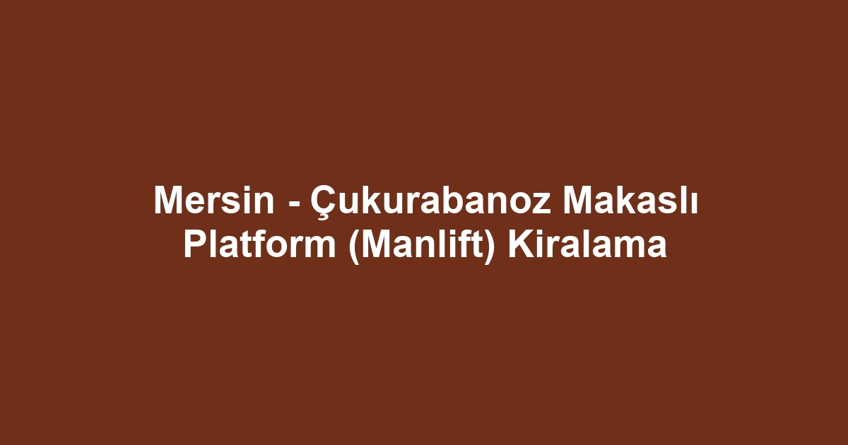 Mersin - Çukurabanoz Makaslı Platform (Manlift) Kiralama