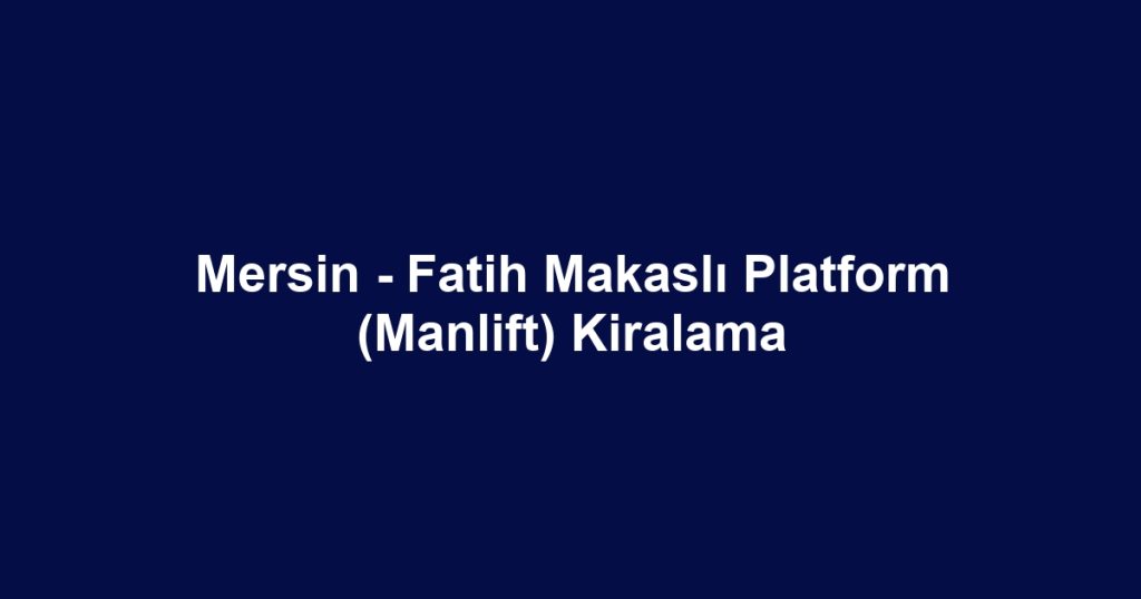 Mersin - Fatih Makaslı Platform (Manlift) Kiralama