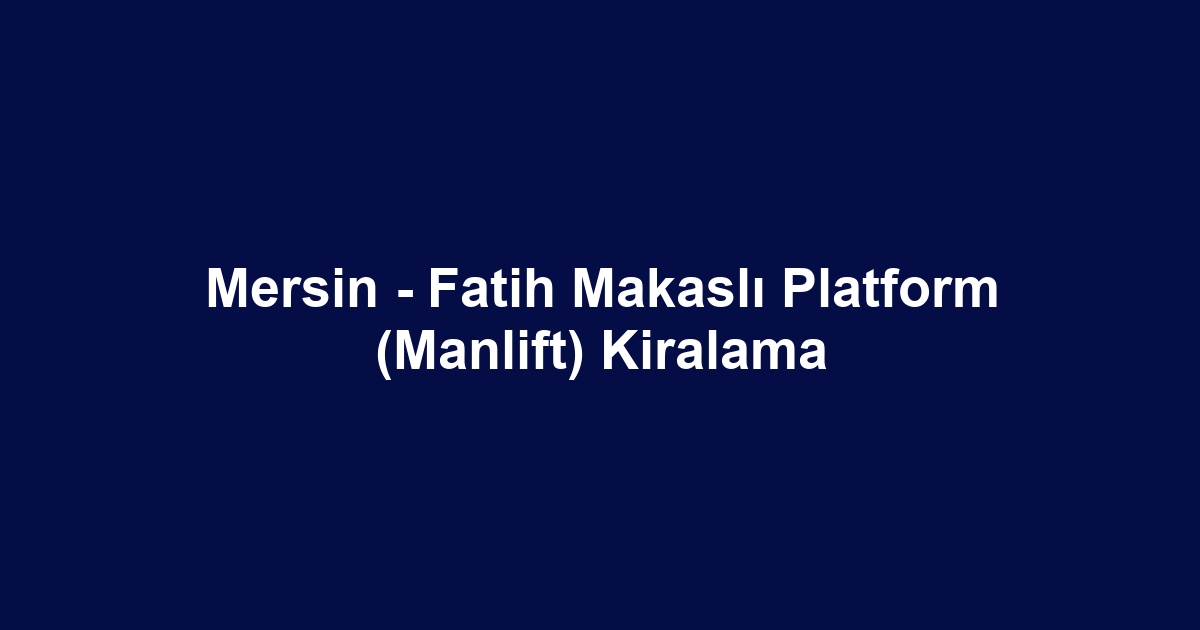 Mersin - Fatih Makaslı Platform (Manlift) Kiralama