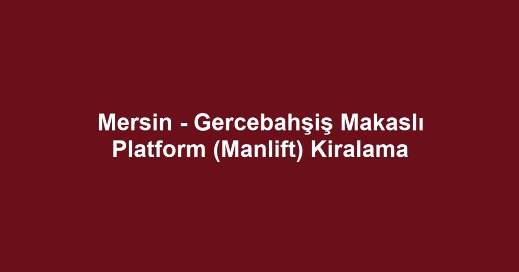 Mersin - Gercebahşiş Makaslı Platform (Manlift) Kiralama