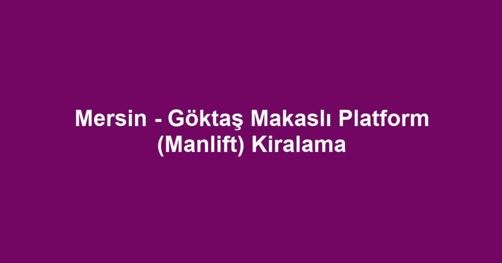 Mersin - Göktaş Makaslı Platform (Manlift) Kiralama