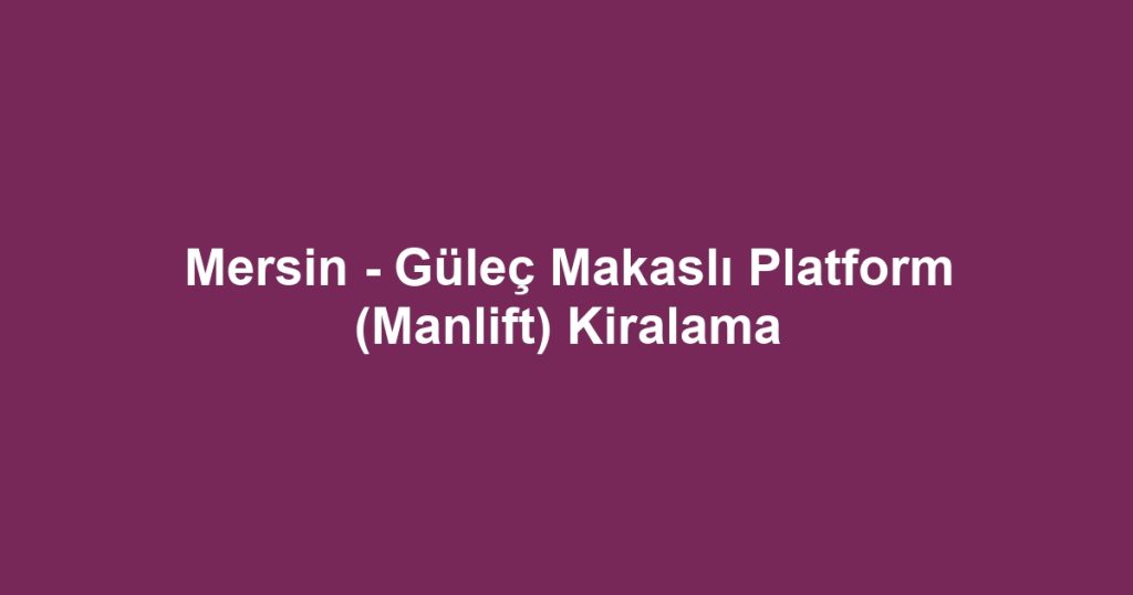 Mersin - Güleç Makaslı Platform (Manlift) Kiralama
