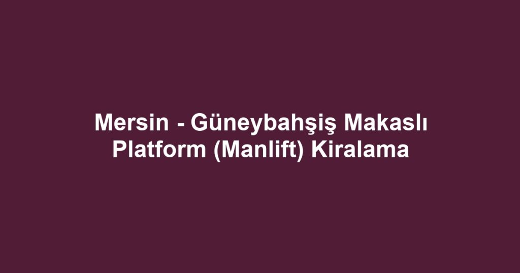 Mersin - Güneybahşiş Makaslı Platform (Manlift) Kiralama