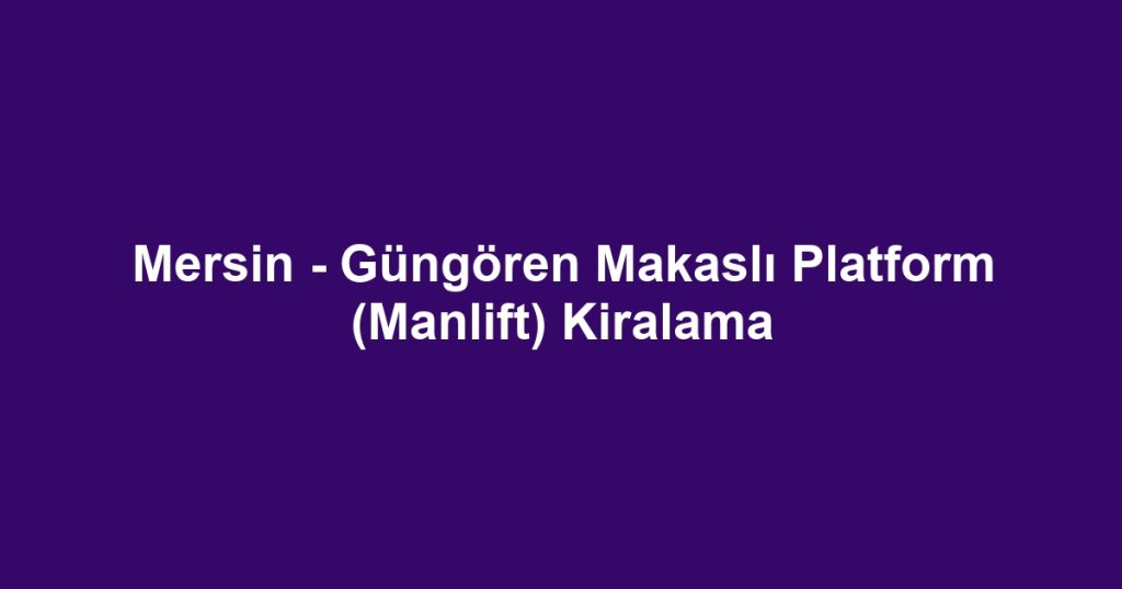 Mersin - Güngören Makaslı Platform (Manlift) Kiralama