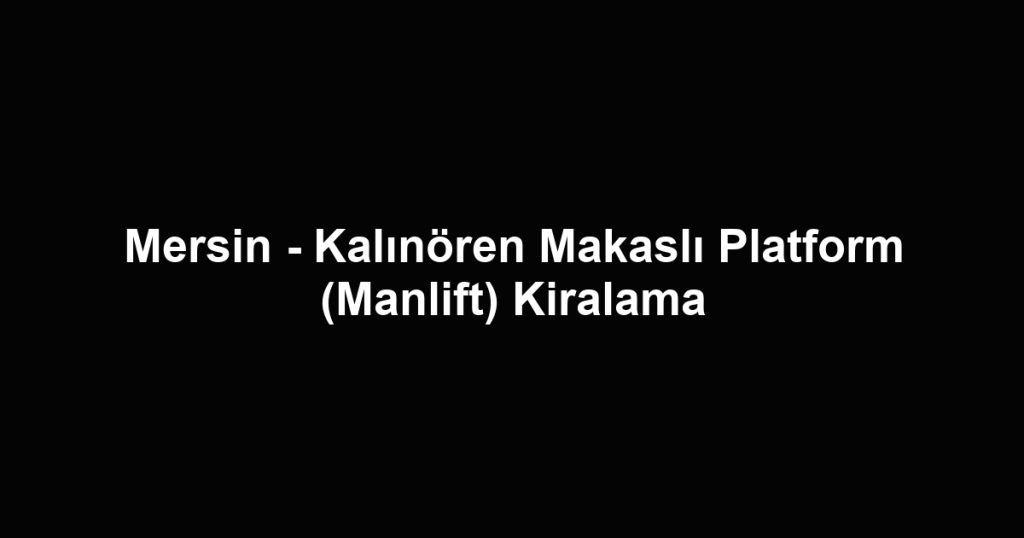 Mersin - Kalınören Makaslı Platform (Manlift) Kiralama