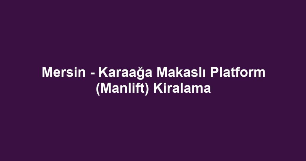 Mersin - Karaağa Makaslı Platform (Manlift) Kiralama