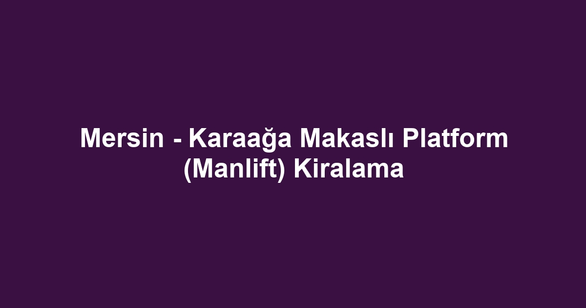 Mersin - Karaağa Makaslı Platform (Manlift) Kiralama