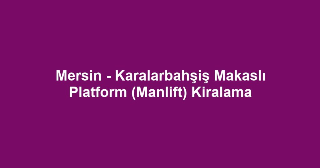 Mersin - Karalarbahşiş Makaslı Platform (Manlift) Kiralama