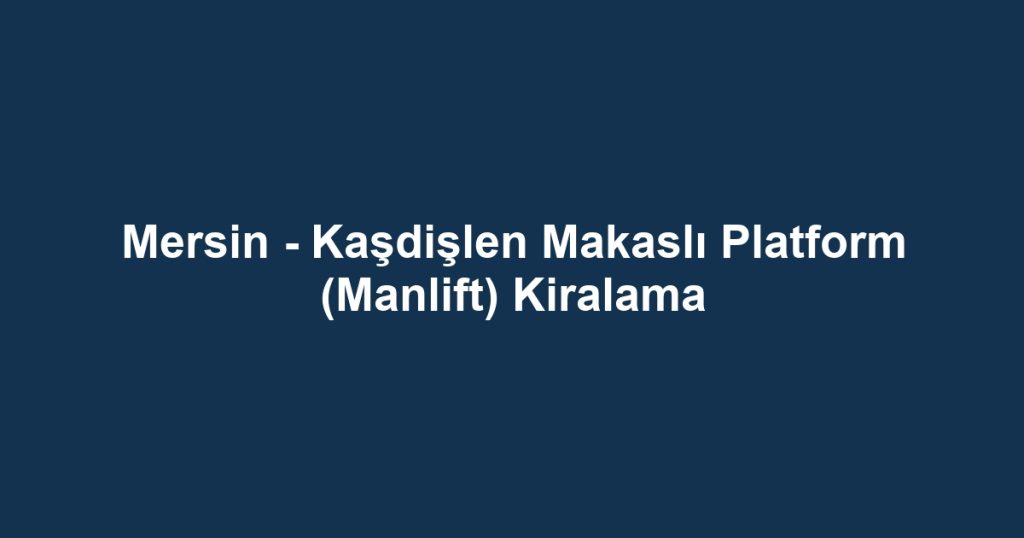 Mersin - Kaşdişlen Makaslı Platform (Manlift) Kiralama