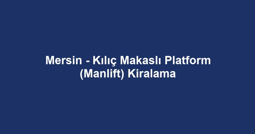 Mersin - Kılıç Makaslı Platform (Manlift) Kiralama