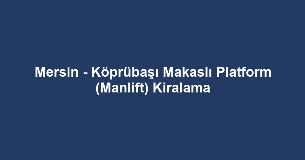 Mersin - Köprübaşı Makaslı Platform (Manlift) Kiralama